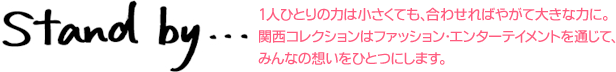 Stand by... 1人ひとりの力は小さくても、合わせればやがて大きな力に。関西コレクションはファッション・エンターテイメントを通じて、みんなの想いをひとつにします。