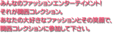 みんなのファッションエンターテイメント！それが関西コレクション。あなたの大好きなファッションとその笑顔で、関西コレクションに参加して下さい。