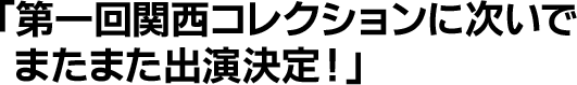 第一回関西コレクションに次いでまたまた出演決定！