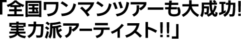 全国ワンマンツアーも大成功！実力派アーティスト！！