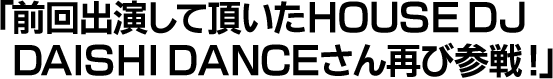 前回出演して頂いたHOUSE DJ、DAISHI DANCEさん再び参戦！