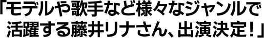 モデルや歌手など様々なジャンルで活躍する藤井リナさん、出演決定！