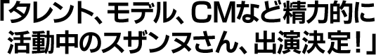 タレント、モデル、CMなど精力的に活動中のスザンヌさん、出演決定！