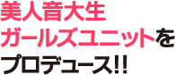 美人音大生ガールズユニットをプロデュース！！