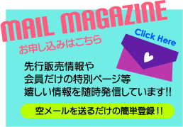 メールマガジンお申し込みはこちら 先行販売情報や会員だけの特別ページ等嬉しい情報を随時発信！！