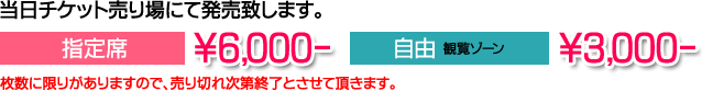 当日チケット売り場にて販売致します。[指定席]6,000円[自由（観覧ゾーン）]3,000円 枚数に限りがありますので、売り切れ次第終了とさせて頂きます。