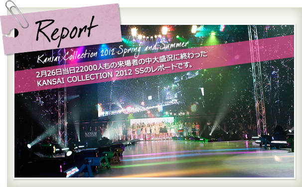 Kansai Collection 2012 Spring and Summer Report 2月26日当日22000人もの来場者の中大盛況に終わったKANSAI COLLECTION 2012 SSのレポートです。