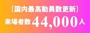 ［国内最高動員数更新］来場者数44,000人