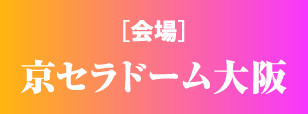 ［会場］京セラドーム大阪