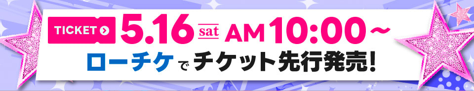 5/16(土) 10:00～ ローチケでチケット先行発売！