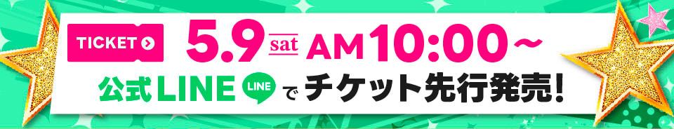 5/9(土) 10:00～ 公式LINEでチケット先行発売！