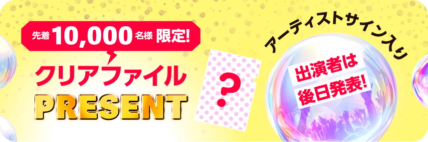 先着10,000名様限定！アーティストサイン入りクリアファイルプレゼント