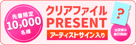 先着限定10,000名様 アーティストサイン入りクリアファイルプレゼント